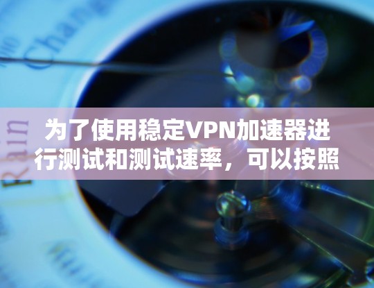 为了使用稳定VPN加速器进行测试和测试速率,可以按照以下步骤进行 为了使用稳定VPN加速器进行测试和测试速率,可以按照以下步骤进行