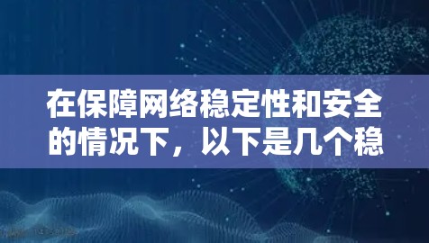 在保障网络稳定性和安全的情况下,以下是几个稳定且可靠的VPN合集,供您参考 在保障网络稳定性和安全的情况下,以下是几个稳定且可靠的VPN合集,供您参考
