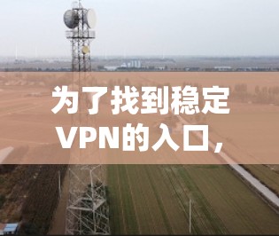 为了找到稳定VPN的入口,您可以按照以下步骤进行 为了找到稳定VPN的入口,您可以按照以下步骤进行