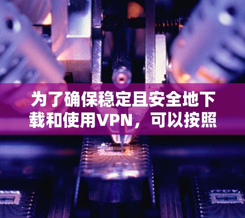 为了确保稳定且安全地下载和使用VPN,可以按照以下步骤进行 为了确保稳定且安全地下载和使用VPN,可以按照以下步骤进行