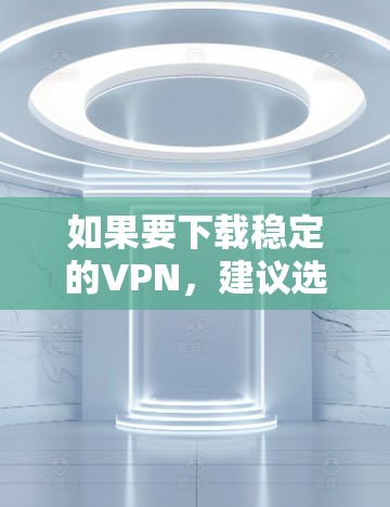 如果要下载稳定的VPN,建议选择信誉良好的VPN服务。以下是一些可靠的选择 如果要下载稳定的VPN,建议选择信誉良好的VPN服务。以下是一些可靠的选择