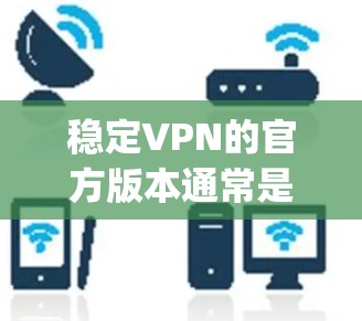 稳定VPN的官方版本通常是指经过严格测试和认证的软件,比如 Beyonic、VTT、Netnink 等。以下是几种常见的VPN软件推荐 稳定VPN的官方版本通常是指经过严格测试和认证的软件,比如 Beyonic、VTT、Netnink 等。以下是几种常见的VPN软件推荐