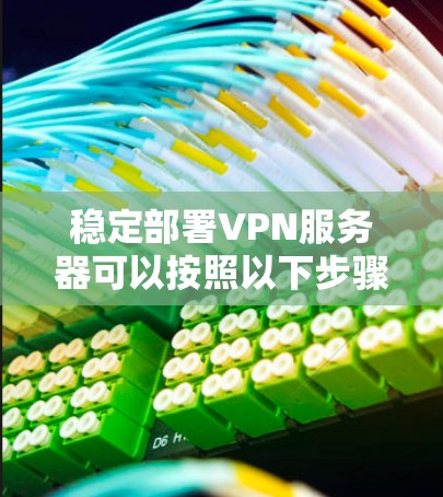 稳定部署VPN服务器可以按照以下步骤进行 稳定部署VPN服务器可以按照以下步骤进行