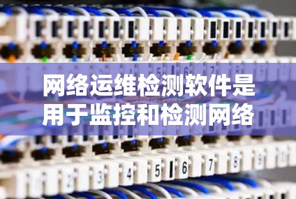 网络运维检测软件是用于监控和检测网络设备运行状态的工具，帮助管理员发现潜在问题并及时响应。以下是网络运维检测软件的详细介绍