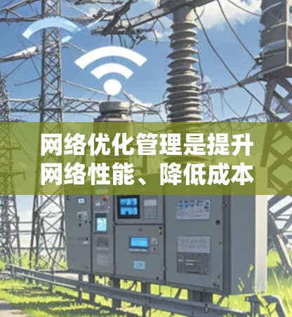 网络优化管理是提升网络性能、降低成本并确保网络安全性的关键环节。以下是一些关于网络优化线路管理的详细方法和工具，帮助您有效优化网络管理