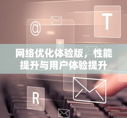 网络优化体验版，性能提升与用户体验提升