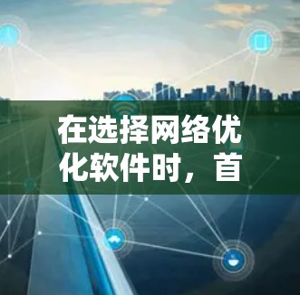 在选择网络优化软件时，首先需要明确使用场景和目标。以下是一些综合考虑的因素和推荐的网络优化软件