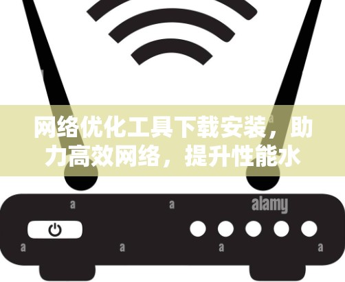 网络优化工具下载安装，助力高效网络，提升性能水平