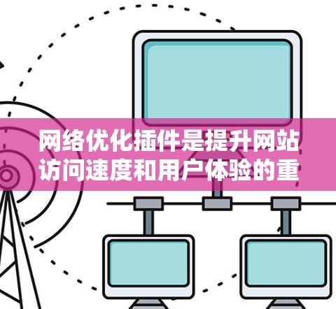 网络优化插件是提升网站访问速度和用户体验的重要工具，涵盖缓存、缓带、流量控制、网页压缩和缓存等多种技术。选择合适的插件取决于网站的具体需求，如加载速度、多任务处理需求等。以下是一些关键步骤和建议