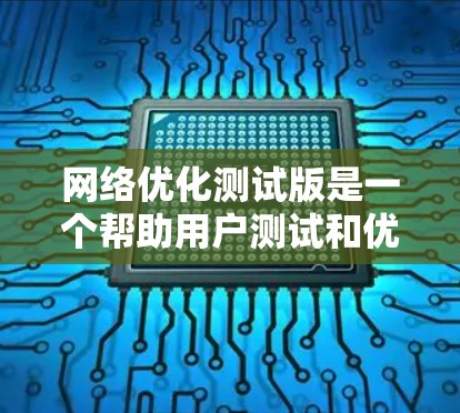 网络优化测试版是一个帮助用户测试和优化网络性能的工具，通常用于分析网络流量、测试带宽和延迟，以及优化网络配置以提高性能。以下是对测试版的学习和使用指南