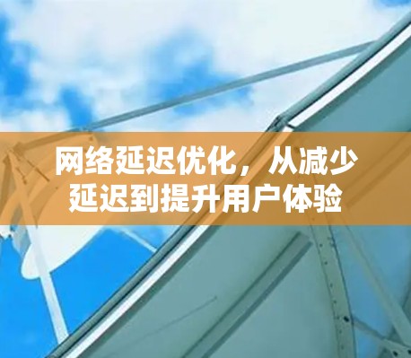 网络延迟优化，从减少延迟到提升用户体验