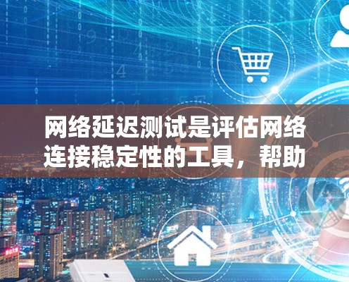 网络延迟测试是评估网络连接稳定性的工具，帮助用户检测数据传输的延迟情况。以下是对网络延迟测试的详细教程，涵盖从设置到分析的步骤