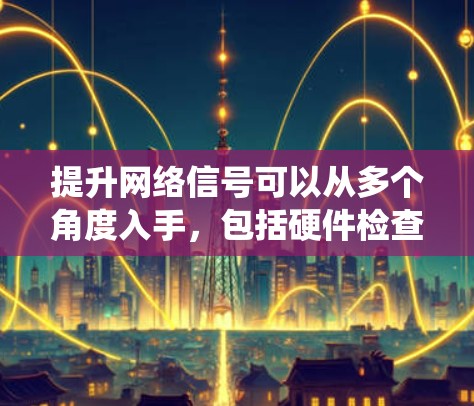 提升网络信号可以从多个角度入手，包括硬件检查、设备优化、网络管理以及可能的网络技术升级。以下是一个系统化的步骤指南，帮助您逐步改善网络信号