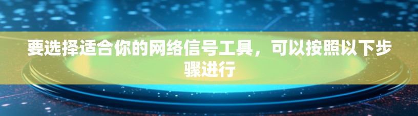 要选择适合你的网络信号工具，可以按照以下步骤进行