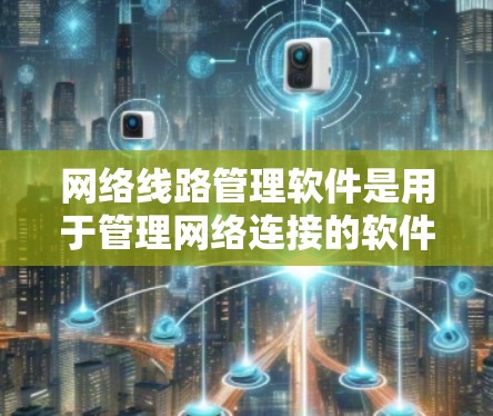 网络线路管理软件是用于管理网络连接的软件，涵盖了路由器、交换机及其子网中的设备管理。以下是几种常用软件及其特点