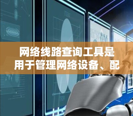 网络线路查询工具是用于管理网络设备、配置网络设置和监控网络性能的工具。以下是一些常用的网络线路查询工具及其使用方法