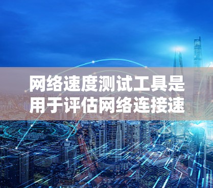 网络速度测试工具是用于评估网络连接速度的工具，广泛应用于网络管理、性能优化和配置。以下是详细的总结和建议