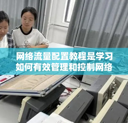 网络流量配置教程是学习如何有效管理和控制网络流量的重要部分，涵盖从设备配置到监控和优化的各个方面。以下是对这个教程的详细分步指南