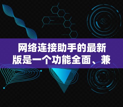 网络连接助手的最新版是一个功能全面、兼容性强、操作友好的工具，旨在为用户提供高效、安全的网络连接服务。以下是对该工具的总结
