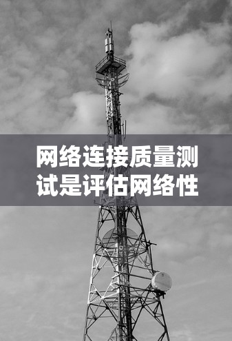 网络连接质量测试是评估网络性能的重要环节，涵盖了多个方面以确保网络连接的稳定性和高效性。以下是具体的测试步骤和方法