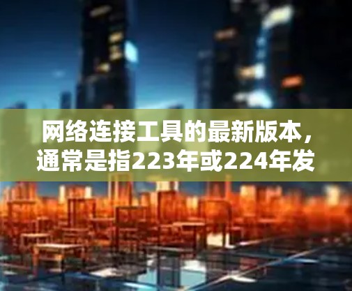 网络连接工具的最新版本，通常是指223年或224年发布的那种，其功能和性能可能与前 versions相比有所提高。以下是对不同网络连接工具的总结