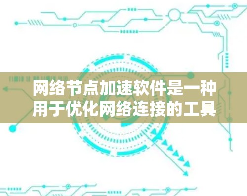 网络节点加速软件是一种用于优化网络连接的工具，适用于在电脑、手机、服务器或其他设备之间或网络内部运行。以下是一个结构化的总结，帮助您更好地理解和使用这些软件