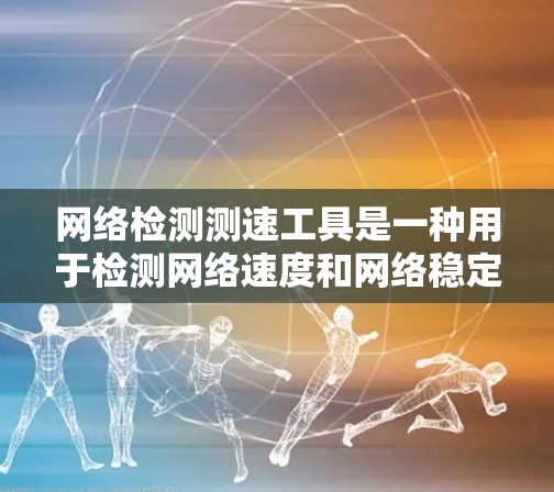 网络检测测速工具是一种用于检测网络速度和网络稳定性的一种工具，广泛应用于网络测试和优化。以下是使用网络检测测速工具的步骤指南