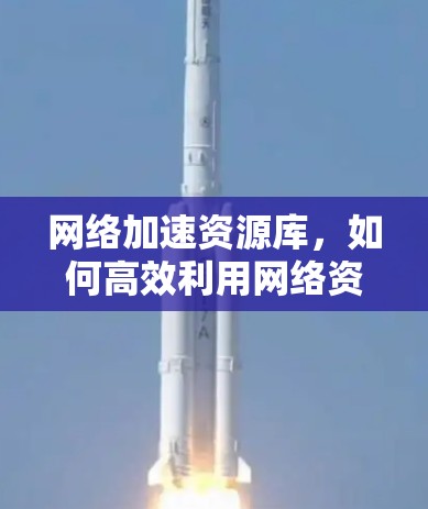 网络加速资源库，如何高效利用网络资源