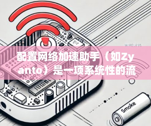 配置网络加速助手（如Zy anto）是一项系统性的流程，需要仔细规划和调整。以下是一步步的指南，帮助您顺利完成配置