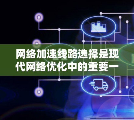 网络加速线路选择是现代网络优化中的重要一步，能够显著提升用户体验。以下是一个结构化的指南，帮助用户更好地选择适合自己的网络加速线路