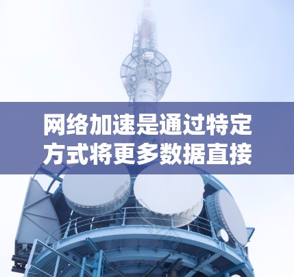网络加速是通过特定方式将更多数据直接传输到服务器，而非通过网络传输再上传到服务器，以减少数据过载和延迟。以下是对网络加速推荐的系统总结，涵盖多种方法和因素
