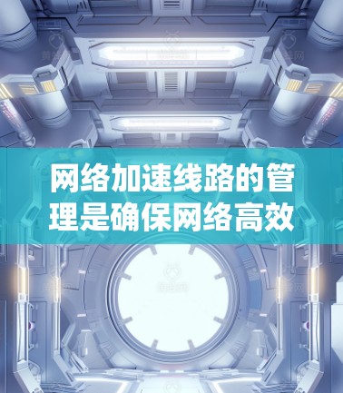 网络加速线路的管理是确保网络高效和稳定的关键步骤。以下是一个系统化的指南，帮助您逐步掌握网络加速线路（3G和4G）的管理