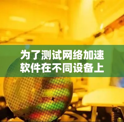 为了测试网络加速软件在不同设备上的兼容性，您可以按照以下步骤进行操作