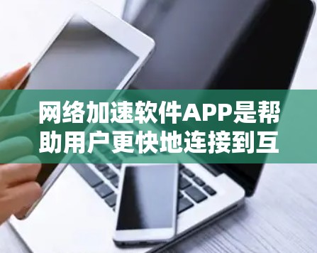 网络加速软件APP是帮助用户更快地连接到互联网的工具，广泛应用于手机、电脑等设备上。以下是详细的指南，帮助您选择和使用合适的网络加速软件