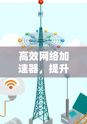 高效网络加速器，提升速度，轻松开始你的新体验