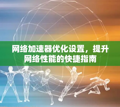网络加速器优化设置，提升网络性能的快捷指南