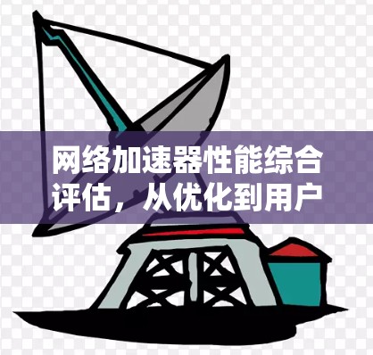 网络加速器性能综合评估，从优化到用户友好的全面分析