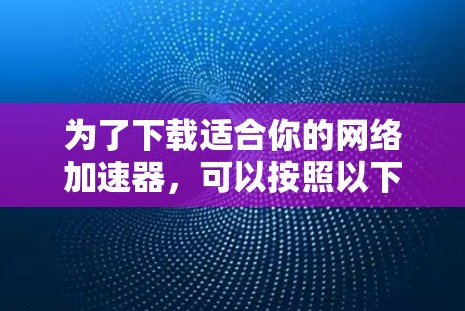 为了下载适合你的网络加速器，可以按照以下步骤操作
