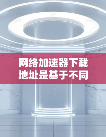 网络加速器下载地址是基于不同的平台和设备提供的，具体取决于你的设备类型和需求。以下是几种常见的网络加速器下载的途径