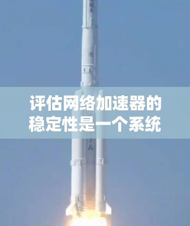 评估网络加速器的稳定性是一个系统性的过程，涉及多个方面，需要综合考虑网络环境、加速器性能以及使用工具进行测试和分析。以下是详细的步骤和方法