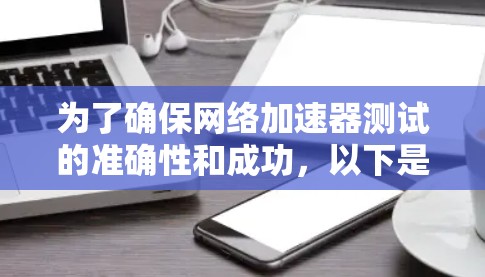 为了确保网络加速器测试的准确性和成功，以下是一步步的解决方案