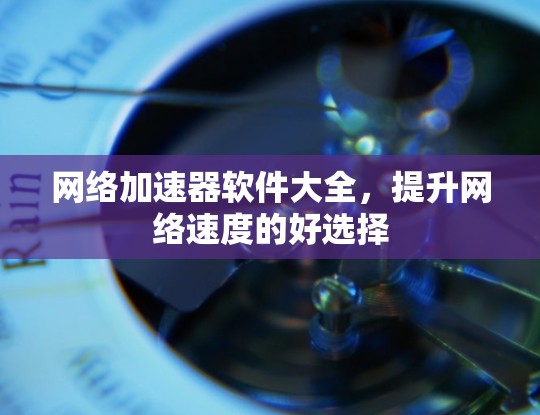 网络加速器软件大全，提升网络速度的好选择