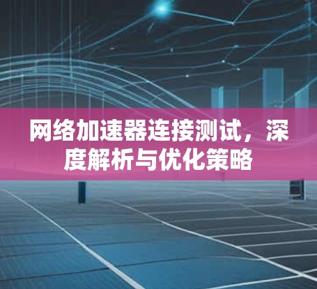 网络加速器连接测试，深度解析与优化策略