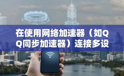 在使用网络加速器（如QQ同步加速器）连接多设备同步时，可以按照以下步骤操作