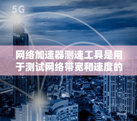 网络加速器测速工具是用于测试网络带宽和速度的工具，帮助用户评估网络性能并优化连接。以下是详细的步骤和注意事项