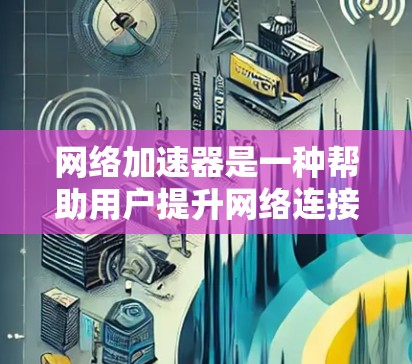 网络加速器是一种帮助用户提升网络连接速度的工具，通常通过提供不同数据包大小（如1G、2G、4G、8G）来实现。以下是对网络加速器测速方法的详细指南
