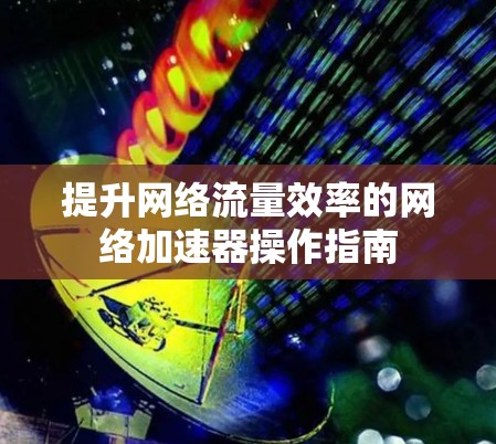 提升网络流量效率的网络加速器操作指南