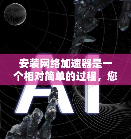 安装网络加速器是一个相对简单的过程，您可以按照以下步骤进行