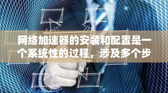 网络加速器的安装和配置是一个系统性的过程，涉及多个步骤和设置，以下是一些详细的说明