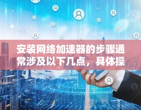 安装网络加速器的步骤通常涉及以下几点，具体操作可能因平台和加速器的不同而有所不同